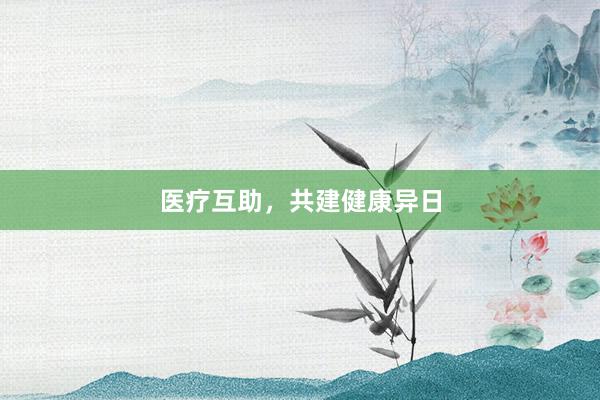 医疗互助，共建健康异日